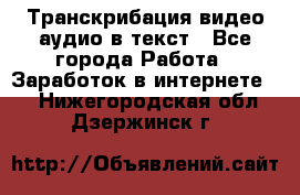 Транскрибация видео/аудио в текст - Все города Работа » Заработок в интернете   . Нижегородская обл.,Дзержинск г.
